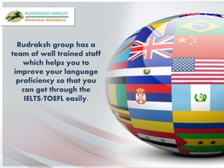 Rudraksh group has a
team of well trained staff
which helps you to
improve your language
proficiency so that you
can get through the
IELTS/TOEFL easily.
 