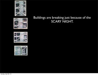Buildings are breaking just because of the
SCARY NIGHT.
Sunday, April 28, 13
 