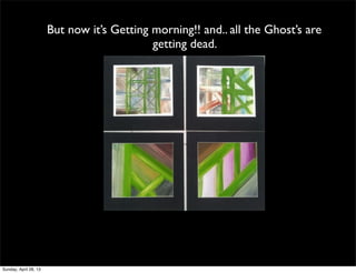 But now it’s Getting morning!! and.. all the Ghost’s are
getting dead.
Sunday, April 28, 13
 