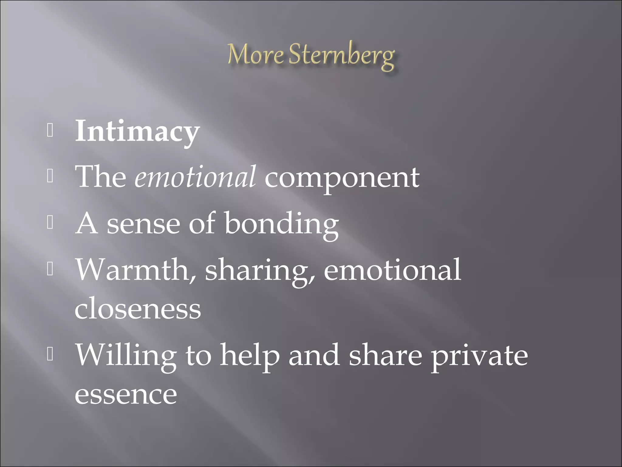  Intimacy
 The emotional component
 A sense of bonding
 Warmth, sharing, emotional
closeness
 Willing to help and share private
essence
 