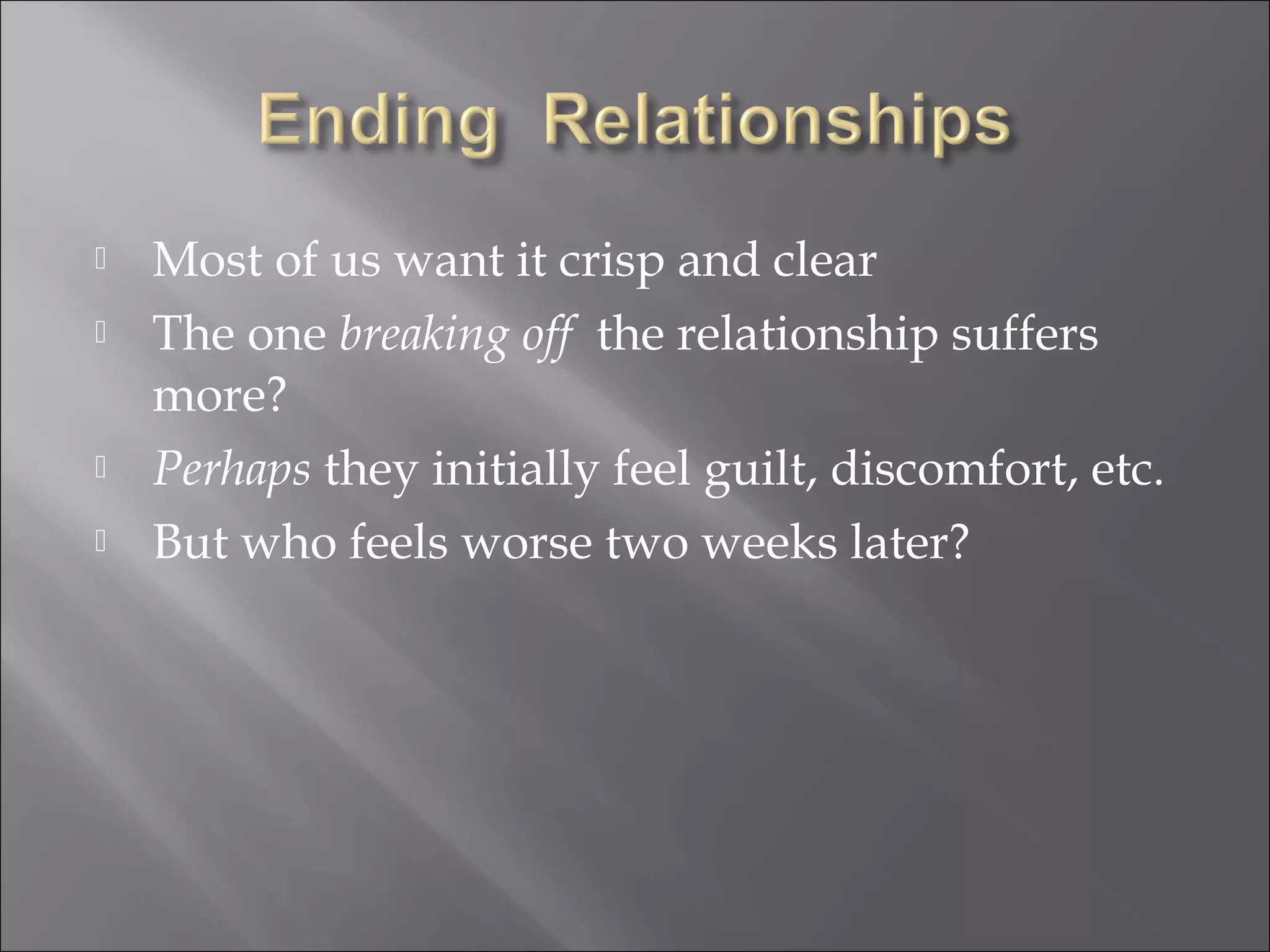  Most of us want it crisp and clear
 The one breaking off the relationship suffers
more?
 Perhaps they initially feel guilt, discomfort, etc.
 But who feels worse two weeks later?
 
