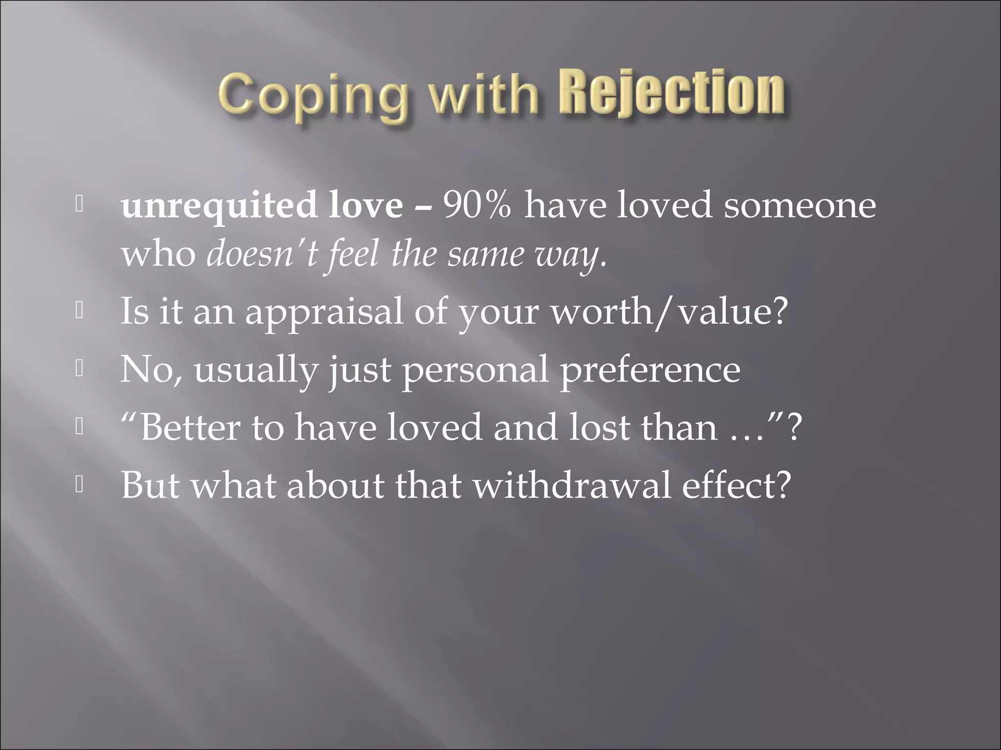  unrequited love – 90% have loved someone
who doesn’t feel the same way.
 Is it an appraisal of your worth/value?
 No, usually just personal preference
 “Better to have loved and lost than …”?
 But what about that withdrawal effect?
 