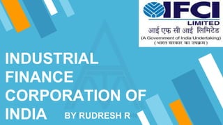 INDUSTRIAL
FINANCE
CORPORATION OF
INDIA BY RUDRESH R
 