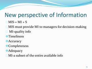 New perspective of Information
MIS = MI + S
MIS must provide MI to managers for decision-making
MI-quality info
Timeliness
Accuracy
Completeness
Adequacy
MI-a subset of the entire available info
14
 
