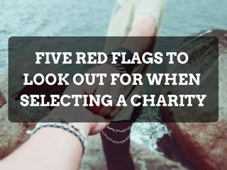 FIVE RED FLAGS TO
LOOK OUT FOR WHEN
SELECTING A CHARITY
 