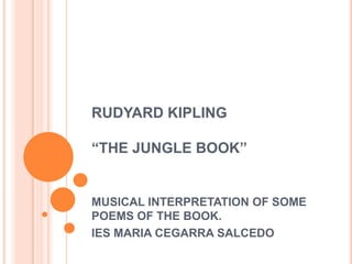 RUDYARD KIPLING

“THE JUNGLE BOOK”


MUSICAL INTERPRETATION OF SOME
POEMS OF THE BOOK.
IES MARIA CEGARRA SALCEDO
 
