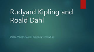 Rudyard Kipling and
Roald Dahl
SOCIAL COMMENTARY IN CHILDREN’S LITERATURE
 
