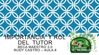 IMPORTANCIA Y ROL
DEL TUTOR
BECA MAESTRO 3.0
RUDY CASTRO – AULA 8
 