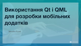 Використання Qt і QML
для розробки мобільних
додатків
Михайло Рудий
 