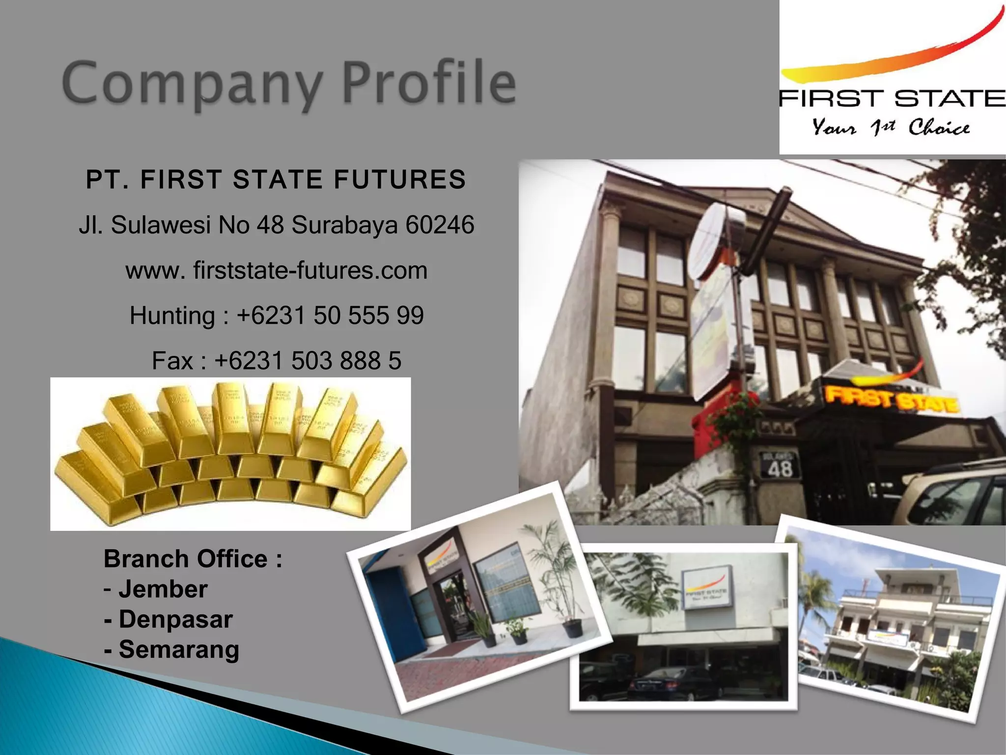 PT. FIRST STATE FUTURES
Jl. Sulawesi No 48 Surabaya 60246
   www. firststate-futures.com
    Hunting : +6231 50 555 99
      Fax : +6231 503 888 5




  Branch Office :
  - Jember
  - Denpasar
  - Semarang
 