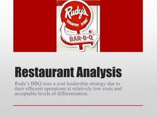 Restaurant Analysis
Rudy’s BBQ uses a cost leadership strategy due to
their efficient operations at relatively low costs and
acceptable levels of differentiation.
 