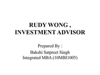 RUDY WONG ,
INVESTMENT ADVISOR
Prepared By :
Bakshi Satpreet Singh
Integrated MBA (10MBI1005)
 