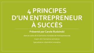 4 PRINCIPES
D’UN ENTREPRENEUR
À SUCCÈS
Présenté par Carole Rudzinski
dans le cadre de la Semaine mondiale de l’entrepreneuriat
Coach ACC–formatrice-animatrice
Spécialiste en créativité et innovation
 