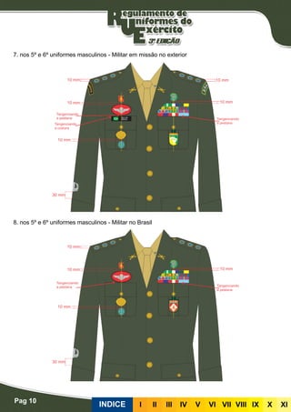 Pag 10
INDICE III III IV V VI VII VIII IX X XI
7. nos 5º e 6º uniformes masculinos - Militar em missão no exterior
8. nos 5º e 6º uniformes masculinos - Militar no Brasil
 