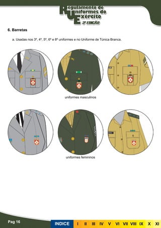 Pag 16
INDICE III III IV V VI VII VIII IX X XI
6. Barretas
uniformes masculinos
uniformes femininos
a. Usadas nos 3º, 4º, 5º, 6º e 8º uniformes e no Uniforme de Túnica Branca.
 