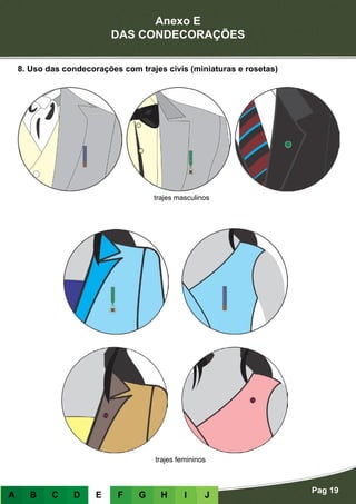 Anexo E
DAS CONDECORAÇÕES
Pag 19
A B C D E F G H I J
8. Uso das condecorações com trajes civis (miniaturas e rosetas)
trajes masculinos
trajes femininos
 