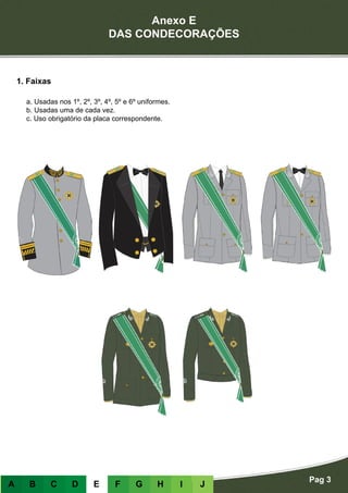 Anexo E
DAS CONDECORAÇÕES
Pag 3
A B C D E F G H I J
1. Faixas
a. Usadas nos 1º, 2º, 3º, 4º, 5º e 6º uniformes.
b. Usadas uma de cada vez.
c. Uso obrigatório da placa correspondente.
 