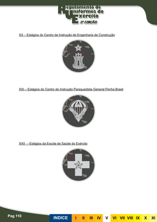 Pag 110
INDICE III III IV V VI VII VIII IX X XI
XX – Estágios do Centro de Instrução de Engenharia de Construção
XXI – Estágios do Centro de Instrução Paraquedista General Penha Brasil
XXII – Estágios da Escola de Saúde do Exército
 