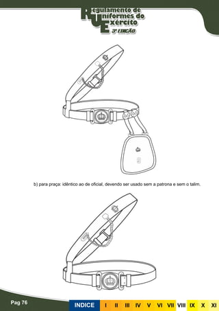 Pag 76
INDICE III III IV V VI VII VIII IX X XI
b) para praça: idêntico ao de oficial, devendo ser usado sem a patrona e sem o talim.
 