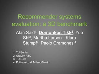 Recommender systems
evaluation: a 3D benchmark
  Alan Said1, Domonkos Tikk2, Yue
     Shi3, Martha Larson3, Klára
     Stumpf2, Paolo Cremonesi4

1: TU Berlin
2: Gravity R&D
3: TU Delft
4: Politecnico di Milano/Moviri
 