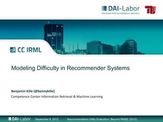 Modeling Difficulty in Recommender Systems


Benjamin Kille (@bennykille)
Competence Center Information Retrieval & Machine Learning




               September 9, 2012   Recommendation Utility Evaluation: Beyond RMSE (2012)
 