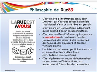  Le nom RUE89 a été choisi car la rue est un lieu de rencontre et de discussion, et que 89 est un chiffre chargé de valeur, qui évoque notamment la liberté et la chute du mur de Berlin, la révolution.