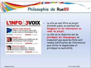 Le site RUE89 qui a pour thème les informations participatives a été créé sur une idée fondatrice : « L’Info à trois voix » : la voix des experts, des internautes et des journalistes.