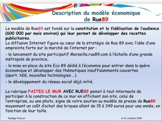Philosophie de Rue89C'est un site d'information conçu pour Internet, qui n'est pas adossé à un média traditionnel. C’est un site libre et gratuit.C'est un projet journalistique indépendant, qui ne dépend d'aucun groupe industriel. C'est une manière d'informer qui repose sur la coproduction de contenus entre des journalistes, des experts, des passionnés, des témoins, des blogueurs et tous les visiteurs du site. Les internautes peuvent participer à ce site en soumettant leurs idées, leurs contributions, leurs réactions. C'est également un projet rédactionnel qui se veut ouvert à l'international, aux innovations et à la recherche de solutions.Nadège Poisson 						le 31 octobre 2009
