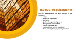 IS0 9001 Requirements
ISO 9001 Requirements has eight clauses of the
standard.
Scope
Normative References
Definitions
Quality Management Systems
Management Responsibility
Resource Management
Product and/or Service Realization
Measurement, Analysis, and Improvement
 