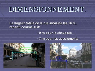 DIMENSIONNEMENT:
La largeur totale de la rue avoisine les 16 m,
repartit comme suit:
- 9 m pour la chaussée.
- 7 m pour les accotements.

 