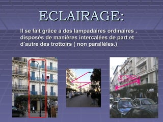 ECLAIRAGE:
Il se fait grâce a des lampadaires ordinaires ,
disposés de manières intercalées de part et
d’autre des trottoirs ( non parallèles.)

 