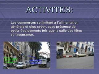 ACTIVITES:
Les commerces se limitent a l’alimentation
générale et qlqs cyber, avec présence de
petits équipements tels que la salle des fêtes
et l’assurance.

 