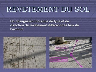 REVETEMENT DU SOL
Un changement brusque de type et de
direction du revêtement differencit la Rue de
l’avenue.

 