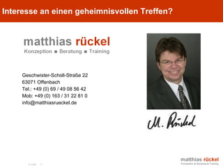 Interesse an einem geheimnisvollen Treffen? Geschwister-Scholl-Straße 22 63071 Offenbach Tel.: +49 (0) 69 / 49 08 56 42 Mob: +49 (0) 163 / 31 22 81 0 info@matthiasrueckel.de  