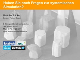 Haben Sie noch Fragen zur systemischen Simulation? Matthias Rückel Berater, Trainer, Coach E-Mail: post@matthiasrueckel.de Tel. 069/49 08 56 42 Mob. 0172/ 26 23 387 Netz: www.matthiasrueckel.de