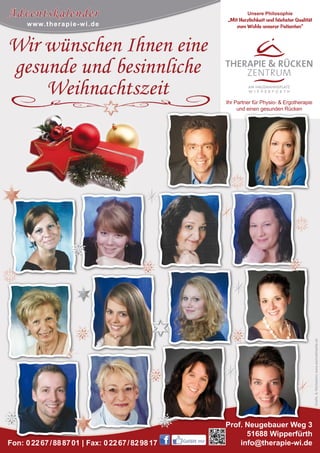 Adventskalender

Unsere Philosophie

„Mit Herzlichkeit und höchster Qualität
zum Wohle unserer Patienten“

w w w. t h e r a p i e - w i . d e

Am Hausmannsplatz
WipperfüRth

Ihr Partner für Physio- & Ergotherapie
und einen gesunden Rücken

Grafik- & Werbebüro www.awmultimedia.de

Wir wünschen Ihnen eine
gesunde und besinnliche
Weihnachtszeit

Fon: 0 22 67 / 88 87 01 | Fax: 0 22 67 / 82 98 17

Gefällt mir

Prof. Neugebauer Weg 3
51688 Wipperfürth
info@therapie-wi.de

 