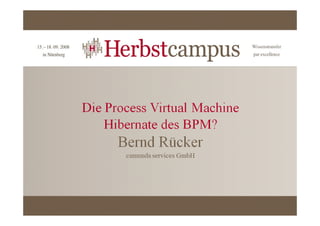 Die Process Virtual Machine
   Das Hibernate des BPM?

      Matheman Herbstcampus
           Nürnberg, 17.09.2008
           Nürnberg 17 09 2008
   bernd.ruecker@camunda.com
 