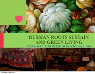 RUSSIAN ROOTS FOR
SUSTAIN AND GREEN LIVING
NATIONAL CULTURE BASED GREEN ECONOMY
iLikeGreen Project
Wednesday, May 29, 13
 