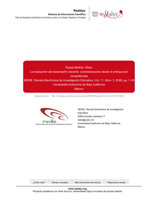 Disponible en: http://redalyc.uaemex.mx/src/inicio/ArtPdfRed.jsp?iCve=15512151004
Redalyc
Sistema de Información Científica
Red de Revistas Científicas de América Latina, el Caribe, España y Portugal
Rueda Beltrán, Mario
La evaluación del desempeño docente: consideraciones desde el enfoque por
competencias
REDIE. Revista Electrónica de Investigación Educativa, Vol. 11, Núm. 2, 2009, pp. 1-16
Universidad Autónoma de Baja California
México
¿Cómo citar? Número completo Más información del artículo Página de la revista
REDIE. Revista Electrónica de Investigación
Educativa
ISSN (Versión impresa): 0
redie@uabc.mx
Universidad Autónoma de Baja California
México
www.redalyc.org
Proyecto académico sin fines de lucro, desarrollado bajo la iniciativa de acceso abierto
 