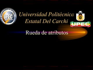 Universidad Politécnica
Estatal Del Carchi
Rueda de atributos

 