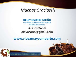 Muchas Gracias!!!
DELEY OSORIO PATIÑO
Especialista en Administración en Salud
Docente Universitario
317 7685226
dleyosorio@gmail.com
www.viveamaycomparte.com
www.ganocafedecolombia.com
 