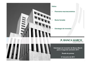 Índice:


    •    Panorama macroeconómico




    •    Renta Variable




    •    Estrategia de inversión




        Estrategia de inversión de Banca March
            para el segundo semestre 2011

                  Rueda de prensa

1                21 de junio de 2011
 