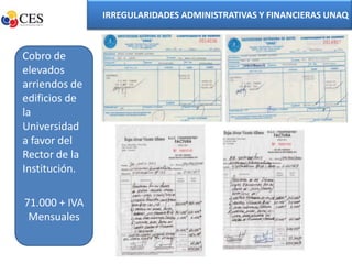 IRREGULARIDADES ADMINISTRATIVAS Y FINANCIERAS UNAQ



Cobro de
elevados
arriendos de
edificios de
la
Universidad
a favor del
Rector de la
Institución.

71.000 + IVA
 Mensuales
 