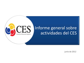 Informe general sobre
   actividades del CES


               junio de 2012
 