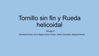 Tornillo sin fin y Rueda
helicoidal
Grupo 3
Elizabeth Acosta, Erick Alegria,Karen Correa ,Valeria Gonzales, Alejando Rocha
 