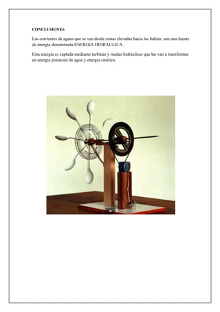 CONCLUSIONES
Las corrientes de aguas que se ven desde zonas elevadas hacia las bahías, son una fuente
de energía denominada ENERGIA HIDRAULICA .
Esta energía es captada mediante turbinas y ruedas hidráulicas que las van a transformar
en energía potencial de agua y energía cinética.
 