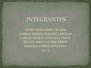 INTEGRANTES JAVIER YESID JAIMES RIVERA CAMILO ANDRES VASQUEZ CASTILLO CARLOS ANDRES GONZALEZ PABON MIGUEL ANGEL FLOREZ PABON MARCELA GOMEZ SEPULVEDA 10 - 3 