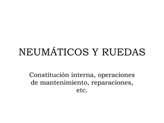 NEUMÁTICOS Y RUEDAS Constitución interna, operaciones de mantenimiento, reparaciones, etc. 