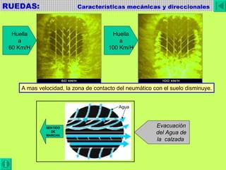 RUEDAS:  Características mecánicas y direccionales SENTIDO DE MARCHA Agua Huella a 60 Km/H Huella a 100 Km/H Evacuación del Agua de la  calzada   A mas velocidad, la zona de contacto del neumático con el suelo disminuye. 