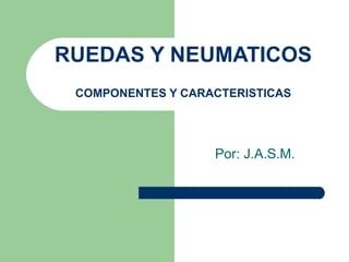 RUEDAS Y NEUMATICOS COMPONENTES Y CARACTERISTICAS Por: J.A.S.M. 
